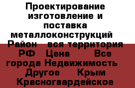 Проектирование,изготовление и поставка металлоконструкций › Район ­ вся территория РФ › Цена ­ 1 - Все города Недвижимость » Другое   . Крым,Красногвардейское